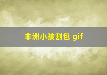 非洲小孩割包 gif